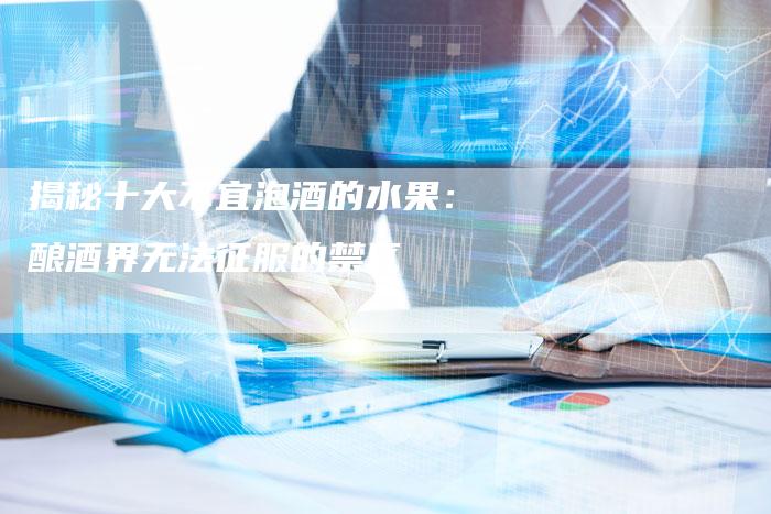揭秘十大不宜泡酒的水果：酿酒界无法征服的禁区