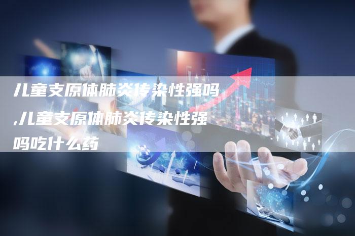 儿童支原体肺炎传染性强吗,儿童支原体肺炎传染性强吗吃什么药