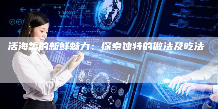 活海蜇的新鲜魅力：探索独特的做法及吃法