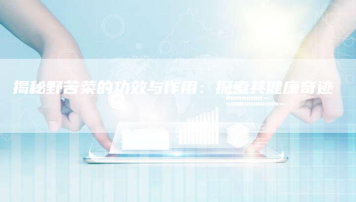 揭秘野苦菜的功效与作用：探索其健康奇迹
