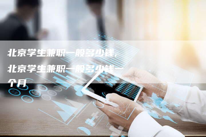 北京学生兼职一般多少钱,北京学生兼职一般多少钱一个月
