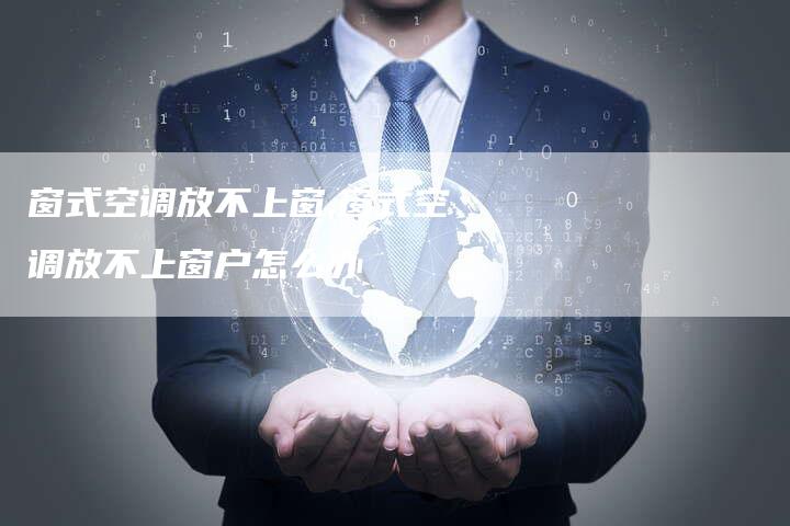 窗式空调放不上窗,窗式空调放不上窗户怎么办
