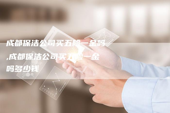 成都保洁公司买五险一金吗,成都保洁公司买五险一金吗多少钱