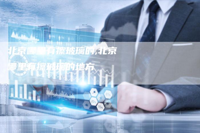 北京哪里有擦玻璃的,北京哪里有擦玻璃的地方