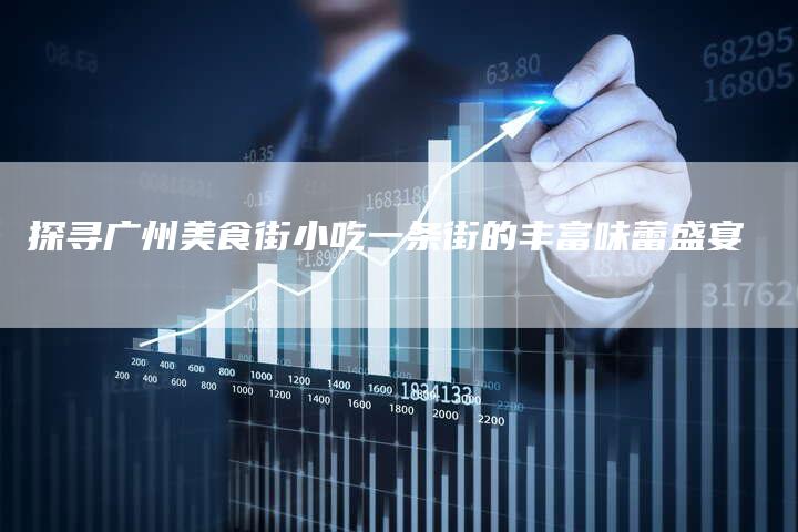 探寻广州美食街小吃一条街的丰富味蕾盛宴