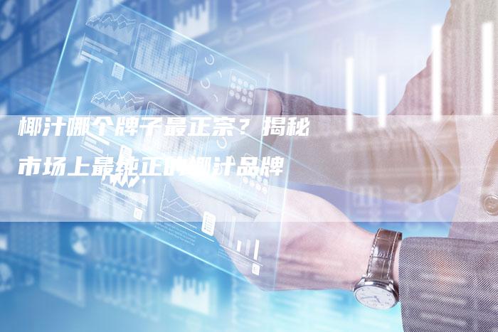 椰汁哪个牌子最正宗？揭秘市场上最纯正的椰汁品牌