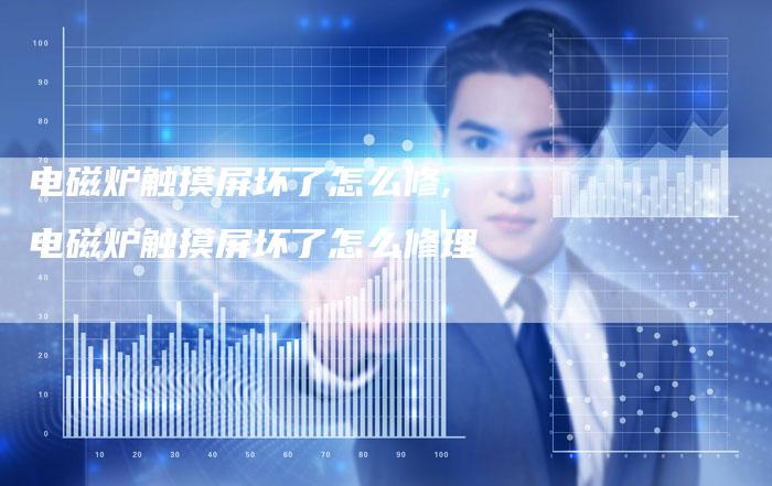 电磁炉触摸屏坏了怎么修,电磁炉触摸屏坏了怎么修理