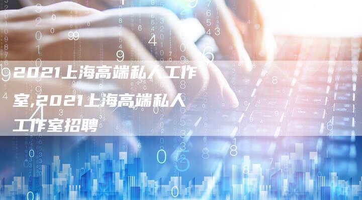 2021上海高端私人工作室,2021上海高端私人工作室招聘