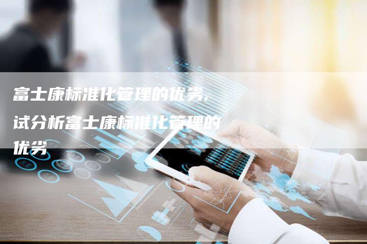富士康标准化管理的优劣,试分析富士康标准化管理的优劣