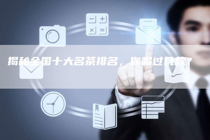揭秘全国十大名茶排名，你喝过几款？