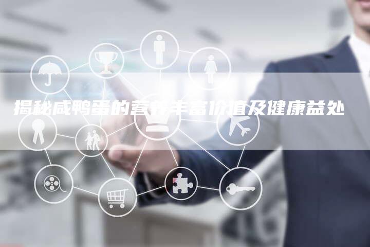揭秘咸鸭蛋的营养丰富价值及健康益处