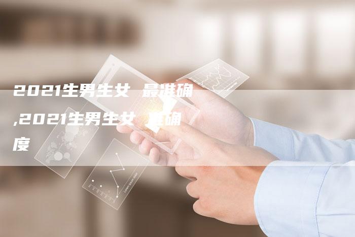 2021生男生女 最准确,2021生男生女 准确度
