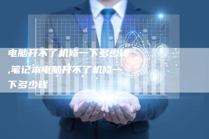 电脑开不了机修一下多少钱,笔记本电脑开不了机修一下多少钱