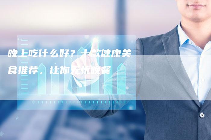 晚上吃什么好？十款健康美食推荐，让你无忧晚餐