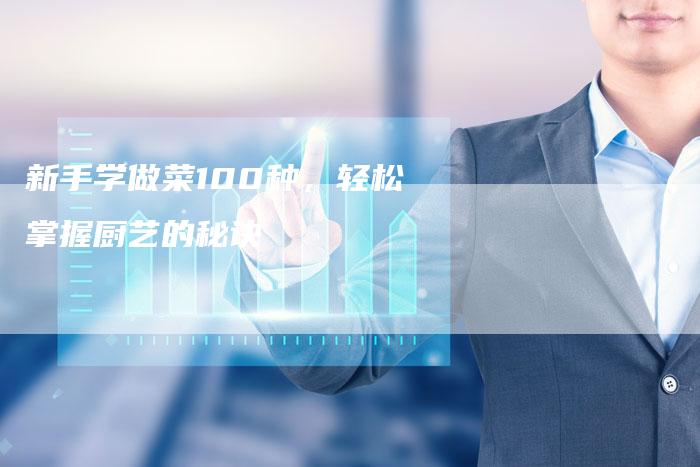 新手学做菜100种，轻松掌握厨艺的秘诀