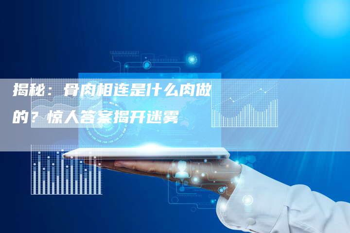揭秘：骨肉相连是什么肉做的？惊人答案揭开迷雾