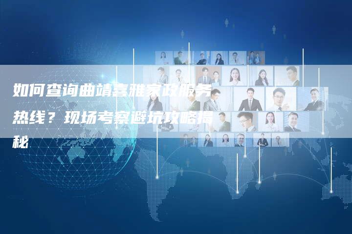 如何查询曲靖喜雅家政服务热线？现场考察避坑攻略揭秘