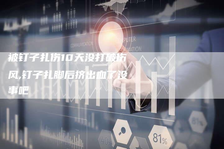 被钉子扎伤10天没打破伤风,钉子扎脚后挤出血了没事吧