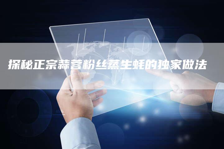 探秘正宗蒜蓉粉丝蒸生蚝的独家做法