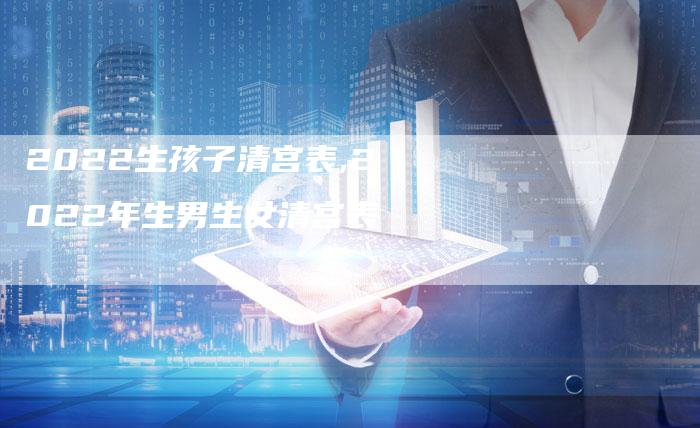 2022生孩子清宫表,2022年生男生女清宫表