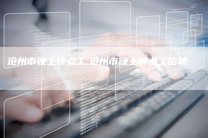 沧州市晚上钟点工,沧州市晚上钟点工招聘