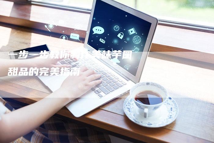 一步一步教你制作美味芋圆甜品的完美指南