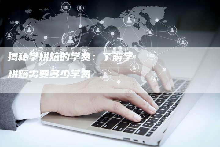 揭秘学烘焙的学费：了解学烘焙需要多少学费