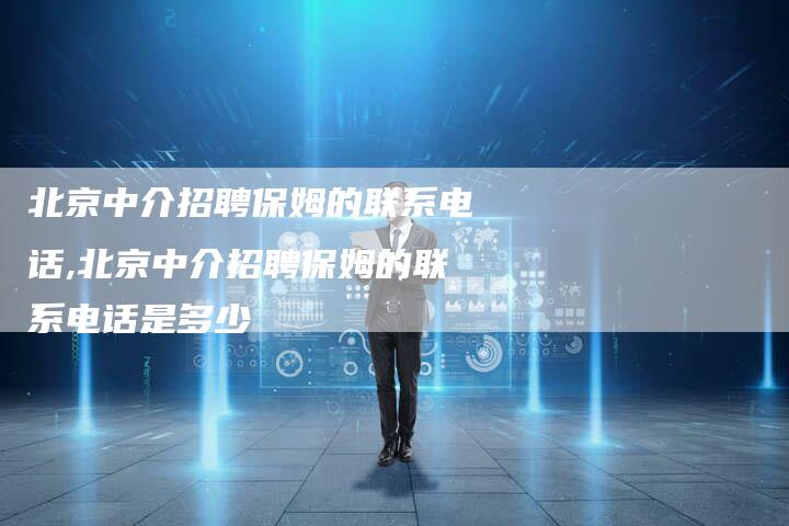 北京中介招聘保姆的联系电话,北京中介招聘保姆的联系电话是多少