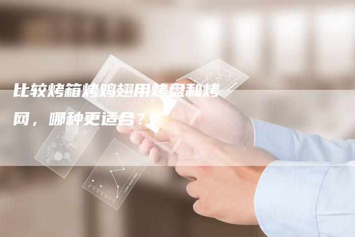 比较烤箱烤鸡翅用烤盘和烤网，哪种更适合？