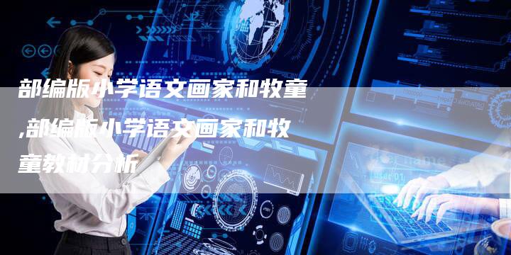 部编版小学语文画家和牧童,部编版小学语文画家和牧童教材分析