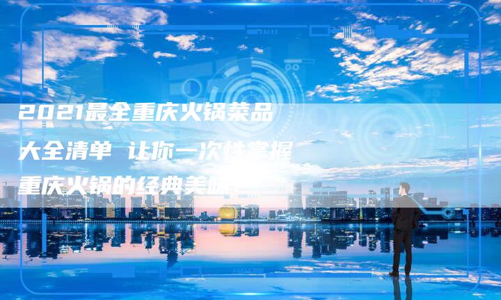 2021最全重庆火锅菜品大全清单 让你一次性掌握重庆火锅的经典美味！
