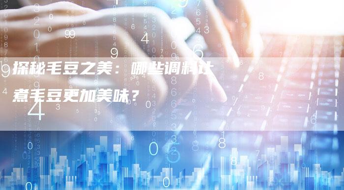 探秘毛豆之美：哪些调料让煮毛豆更加美味？
