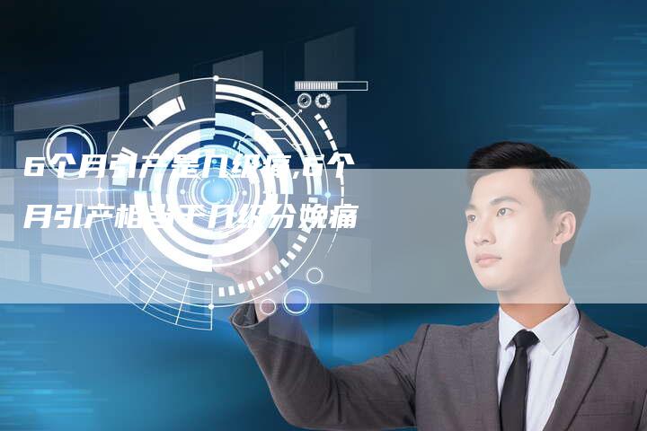 6个月引产是几级痛,6个月引产相当于几级分娩痛