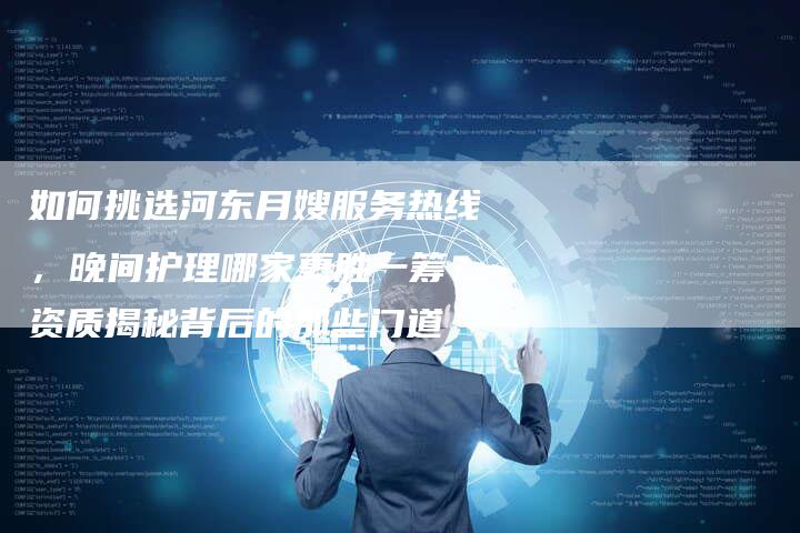 如何挑选河东月嫂服务热线，晚间护理哪家更胜一筹？资质揭秘背后的那些门道