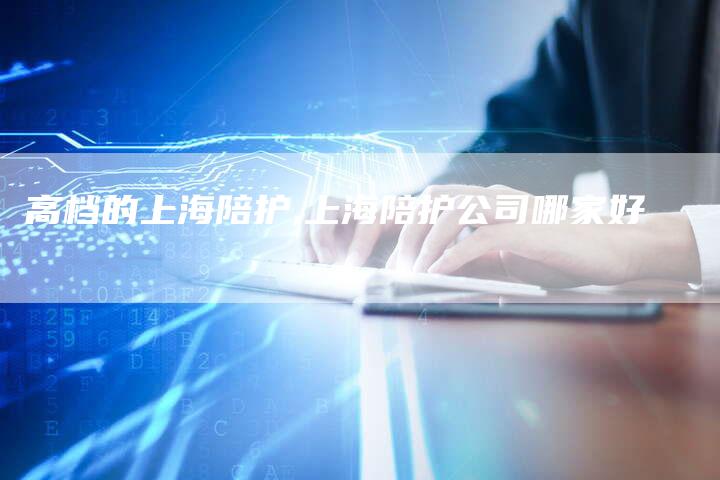 高档的上海陪护,上海陪护公司哪家好