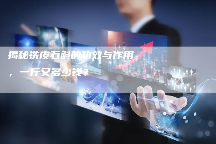 揭秘铁皮石斛的功效与作用，一斤又多少钱？
