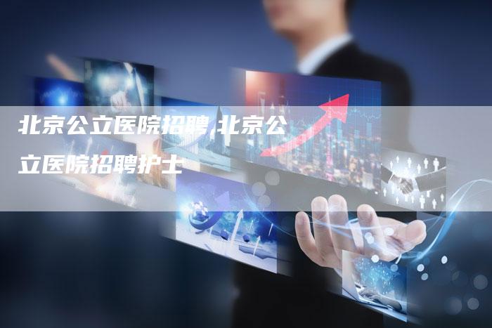北京公立医院招聘,北京公立医院招聘护士