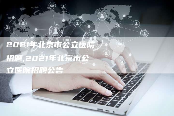 2021年北京市公立医院招聘,2021年北京市公立医院招聘公告