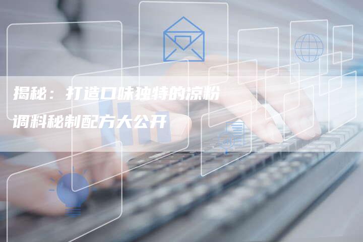 揭秘：打造口味独特的凉粉调料秘制配方大公开