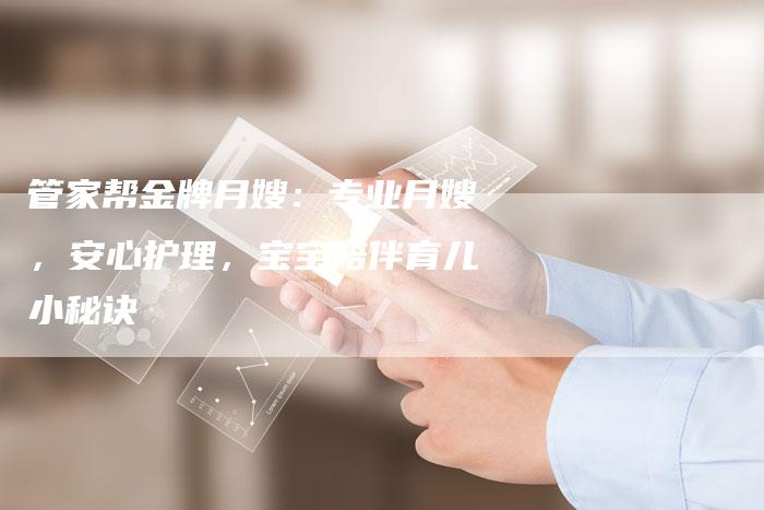 管家帮金牌月嫂：专业月嫂，安心护理，宝宝陪伴育儿小秘诀