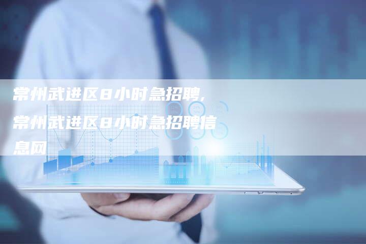 常州武进区8小时急招聘,常州武进区8小时急招聘信息网