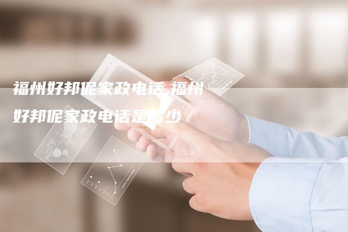 福州好邦伲家政电话,福州好邦伲家政电话是多少
