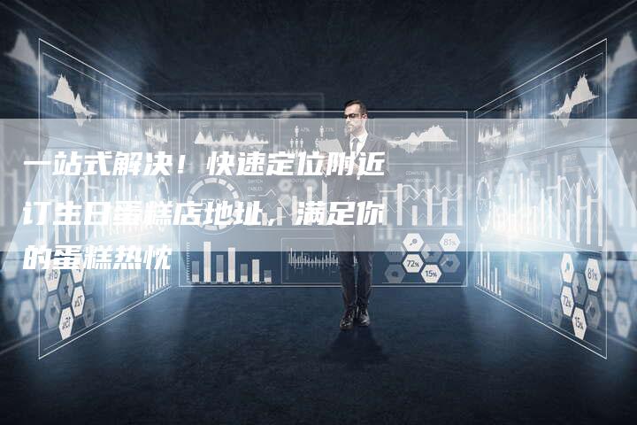 一站式解决！快速定位附近订生日蛋糕店地址，满足你的蛋糕热忱