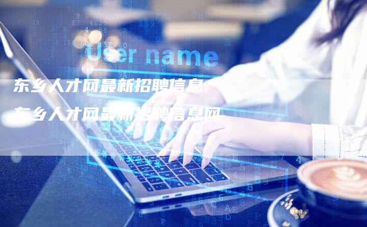 东乡人才网最新招聘信息,东乡人才网最新招聘信息网