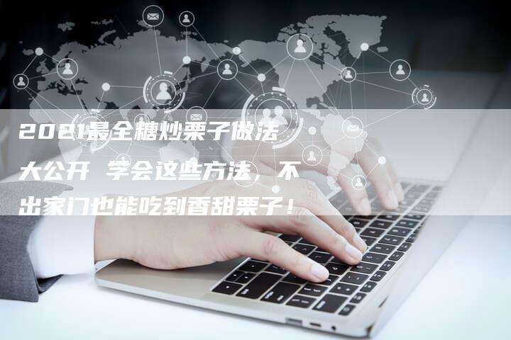 2021最全糖炒栗子做法大公开 学会这些方法，不出家门也能吃到香甜栗子！