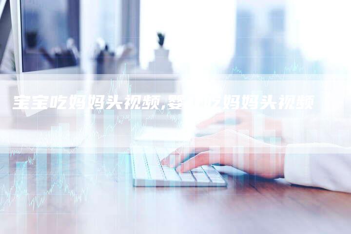 宝宝吃妈妈头视频,婴儿吃妈妈头视频