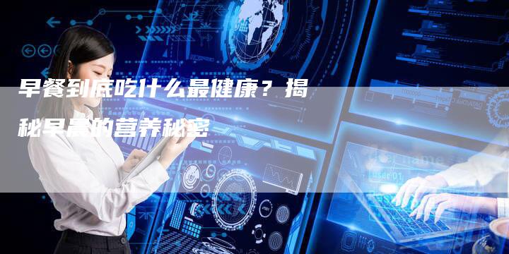 早餐到底吃什么最健康？揭秘早晨的营养秘密