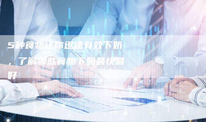 5种食物让你迅速有效下奶，了解哪些食物下奶最快最好