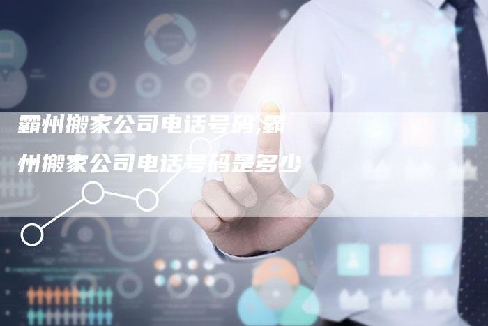 霸州搬家公司电话号码,霸州搬家公司电话号码是多少