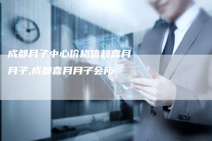 成都月子中心价格信赖喜月月子,成都喜月月子会所